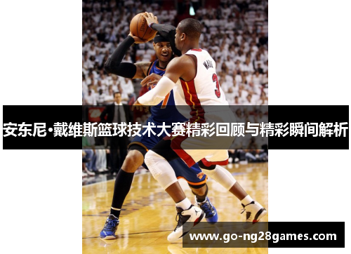 安东尼·戴维斯篮球技术大赛精彩回顾与精彩瞬间解析